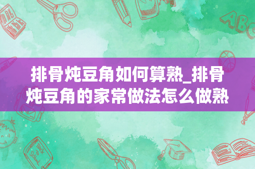 排骨炖豆角如何算熟_排骨炖豆角的家常做法怎么做熟的快