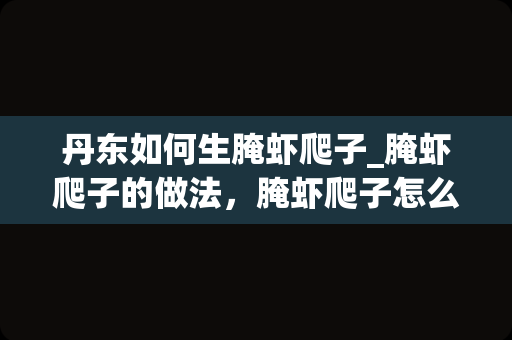 丹东如何生腌虾爬子_腌虾爬子的做法，腌虾爬子怎么做好吃，腌虾爬子的家常