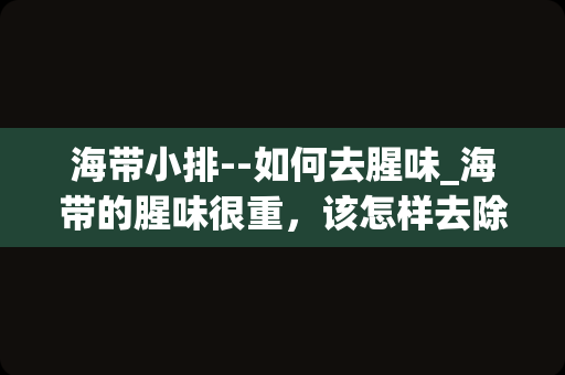 海带小排--如何去腥味_海带的腥味很重，该怎样去除这种腥味做出好味道来？