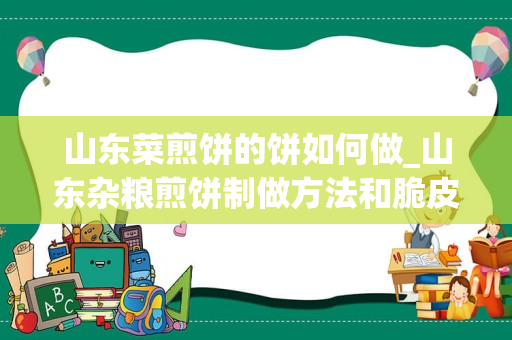 山东菜煎饼的饼如何做_山东杂粮煎饼制做方法和脆皮如何做？具体做法