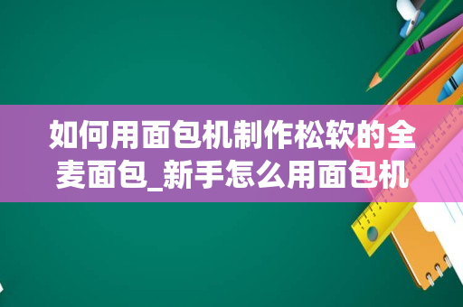 如何用面包机制作松软的全麦面包_新手怎么用面包机做出松软面包