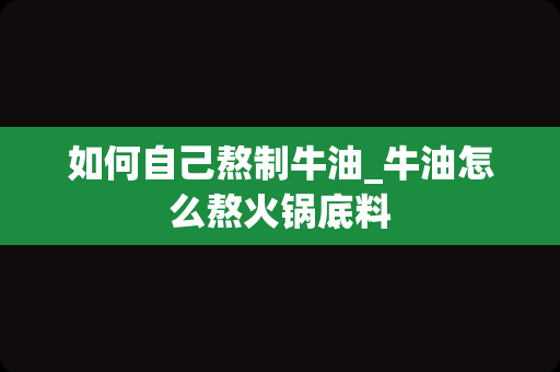 如何自己熬制牛油_牛油怎么熬火锅底料