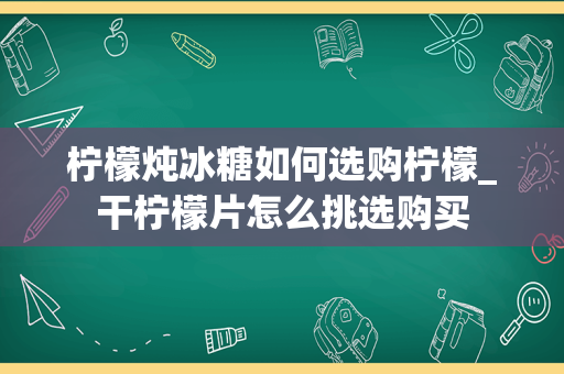 柠檬炖冰糖如何选购柠檬_干柠檬片怎么挑选购买