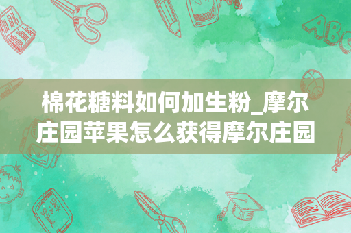 棉花糖料如何加生粉_摩尔庄园苹果怎么获得摩尔庄园苹果种子摩尔庄园苹果菜谱