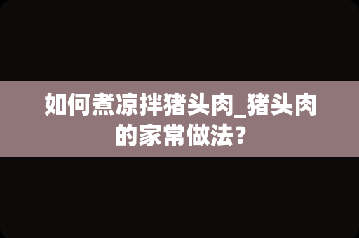 如何煮凉拌猪头肉_猪头肉的家常做法？