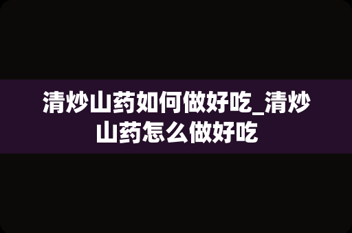 清炒山药如何做好吃_清炒山药怎么做好吃