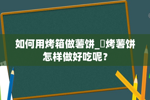 如何用烤箱做薯饼_焗烤薯饼怎样做好吃呢？