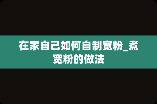 在家自己如何自制宽粉_煮宽粉的做法