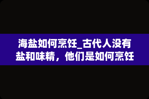 海盐如何烹饪_古代人没有盐和味精，他们是如何烹饪菜肴的？