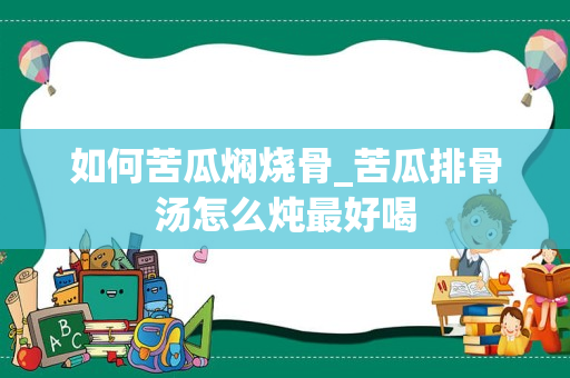 如何苦瓜焖烧骨_苦瓜排骨汤怎么炖最好喝