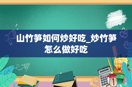 山竹笋如何炒好吃_炒竹笋怎么做好吃