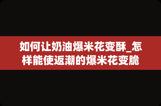 如何让奶油爆米花变酥_怎样能使返潮的爆米花变脆