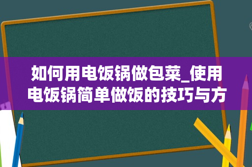 如何用电饭锅做包菜_使用电饭锅简单做饭的技巧与方法