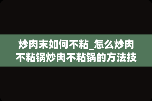 炒肉末如何不粘_怎么炒肉不粘锅炒肉不粘锅的方法技巧