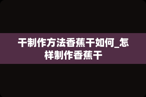 干制作方法香蕉干如何_怎样制作香蕉干