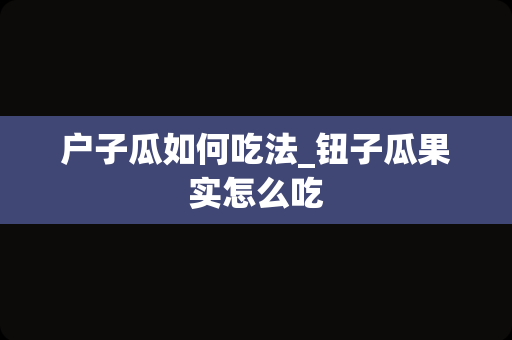 户子瓜如何吃法_钮子瓜果实怎么吃