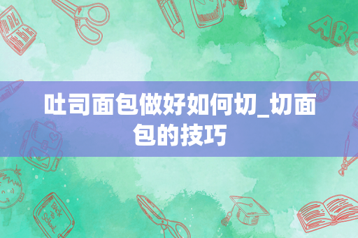 吐司面包做好如何切_切面包的技巧