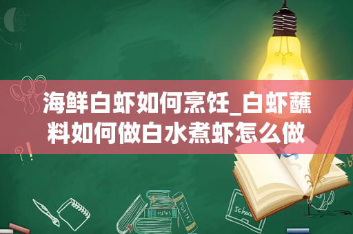 海鲜白虾如何烹饪_白虾蘸料如何做白水煮虾怎么做