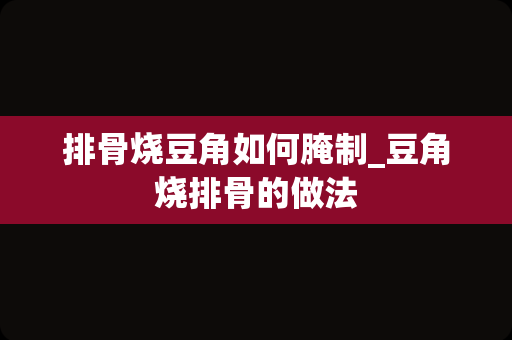 排骨烧豆角如何腌制_豆角烧排骨的做法