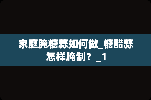 家庭腌糖蒜如何做_糖醋蒜怎样腌制？_1