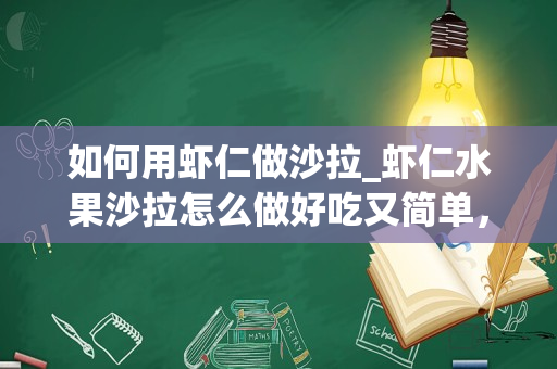 如何用虾仁做沙拉_虾仁水果沙拉怎么做好吃又简单，做法图解