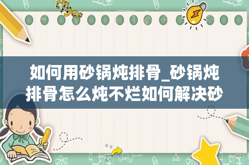 如何用砂锅炖排骨_砂锅炖排骨怎么炖不烂如何解决砂锅炖排骨炖不烂