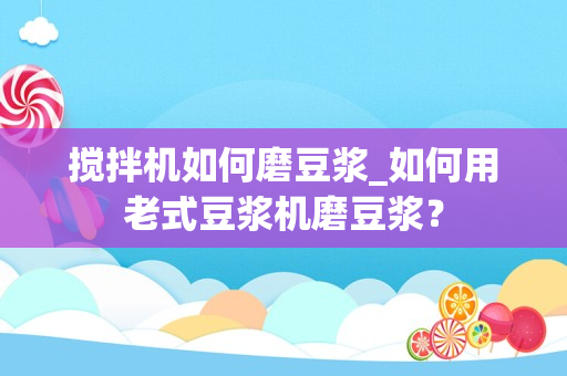 搅拌机如何磨豆浆_如何用老式豆浆机磨豆浆？