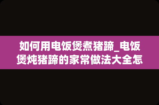 如何用电饭煲煮猪蹄_电饭煲炖猪蹄的家常做法大全怎么做好吃