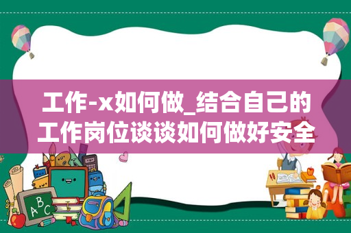 工作-x如何做_结合自己的工作岗位谈谈如何做好安全生产工作，怎么写？