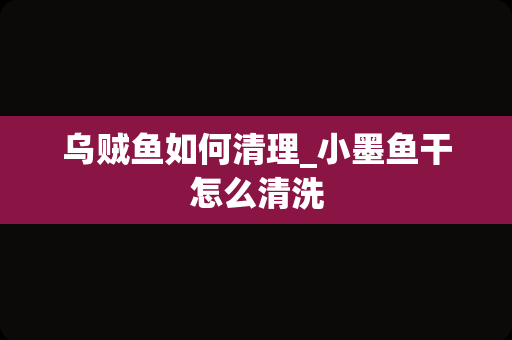 乌贼鱼如何清理_小墨鱼干怎么清洗