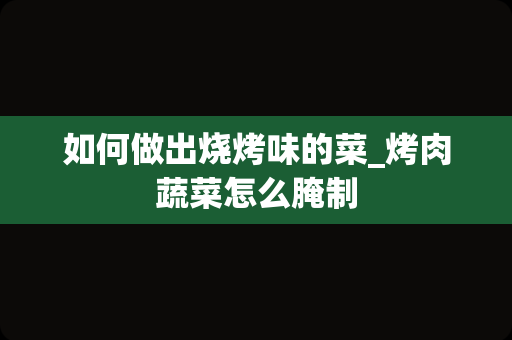 如何做出烧烤味的菜_烤肉蔬菜怎么腌制