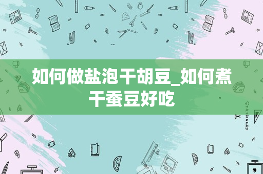 如何做盐泡干胡豆_如何煮干蚕豆好吃