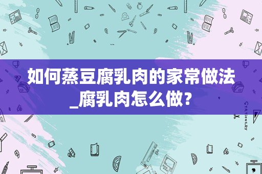 如何蒸豆腐乳肉的家常做法_腐乳肉怎么做？