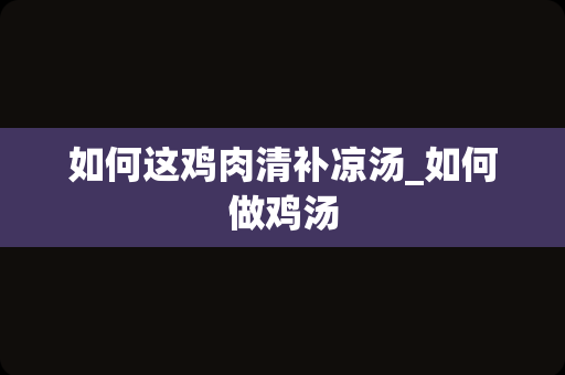 如何这鸡肉清补凉汤_如何做鸡汤