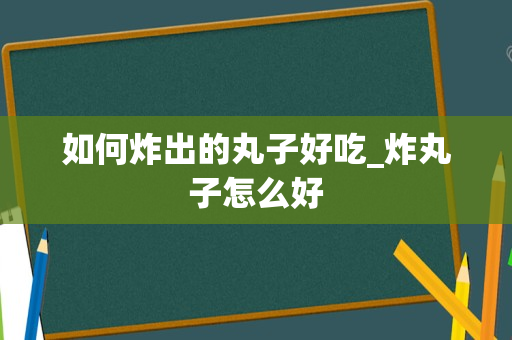 如何炸出的丸子好吃_炸丸子怎么好