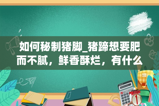 如何秘制猪脚_猪蹄想要肥而不腻，鲜香酥烂，有什么技巧？