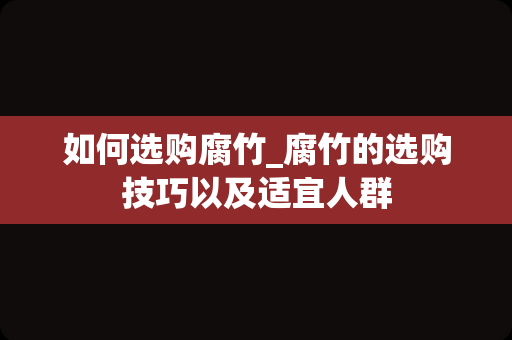 如何选购腐竹_腐竹的选购技巧以及适宜人群