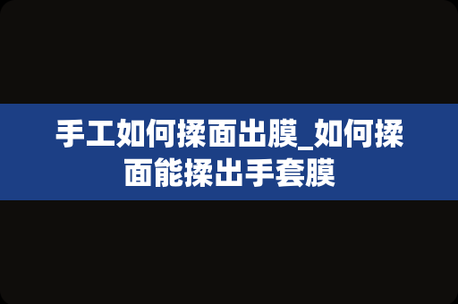 手工如何揉面出膜_如何揉面能揉出手套膜