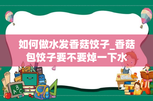 如何做水发香菇饺子_香菇包饺子要不要焯一下水