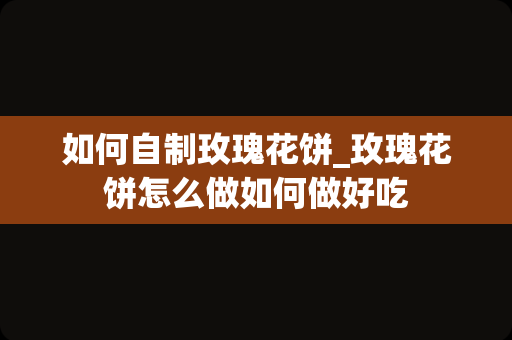 如何自制玫瑰花饼_玫瑰花饼怎么做如何做好吃