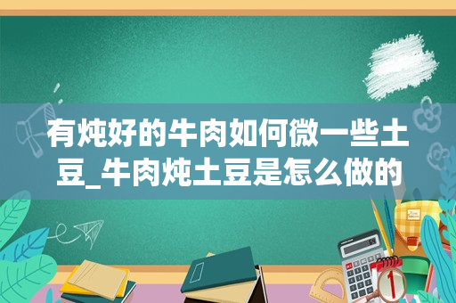 有炖好的牛肉如何微一些土豆_牛肉炖土豆是怎么做的？