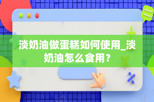 淡奶油做蛋糕如何使用_淡奶油怎么食用？