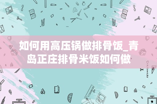 如何用高压锅做排骨饭_青岛正庄排骨米饭如何做