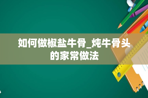 如何做椒盐牛骨_炖牛骨头的家常做法