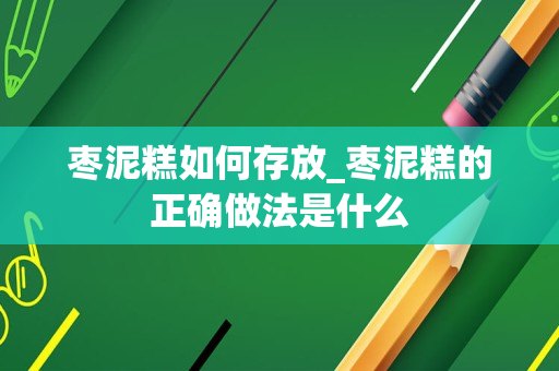 枣泥糕如何存放_枣泥糕的正确做法是什么