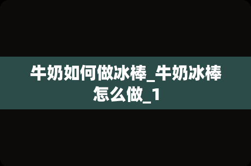 牛奶如何做冰棒_牛奶冰棒怎么做_1