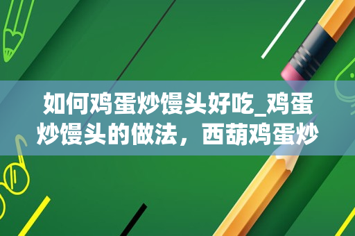 如何鸡蛋炒馒头好吃_鸡蛋炒馒头的做法，西葫鸡蛋炒馒头怎么做好