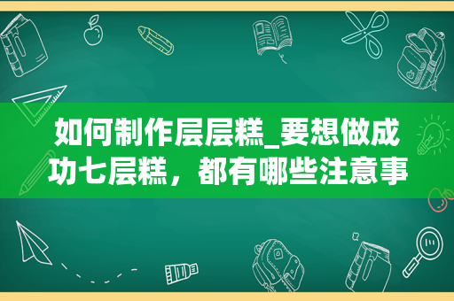 如何制作层层糕_要想做成功七层糕，都有哪些注意事项？