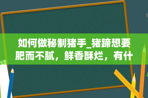 如何做秘制猪手_猪蹄想要肥而不腻，鲜香酥烂，有什么技巧？