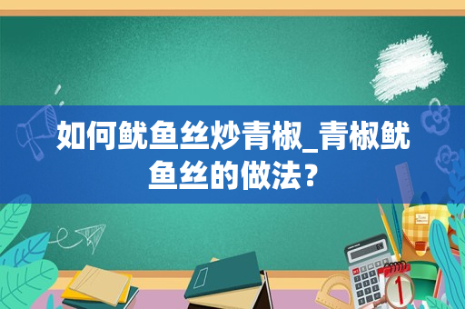 如何鱿鱼丝炒青椒_青椒鱿鱼丝的做法？